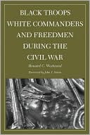 Black Troops, White Commanders, and Freedmen During the Civil War