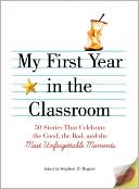 My First Year in the Classroom: 50 Stories That Celebrate the Good, the Bad, and the Most Unforgettable Moments