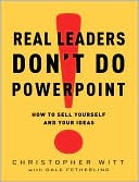 Real Leaders Don't Do PowerPoint: How to Sell Yourself and Your Ideas