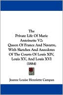 The Private Life of Marie Antoinette V2: Queen of France and Navarre, with Sketches and Anecdotes of the Courts of Louis XIV, Louis XV, and Louis XVI