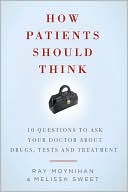 How Patients Should Think: 10 Questions on How to Make Better Decisions about Drugs, Tests, and Treatment