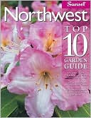 Northwest Top 10 Garden Guide: The 10 Best Roses, 10 Best Trees--the 10 Best of Everything You Need - The Plants Most Likely to Thrive in Your Garden - Your 10 Most Important Tasks in the Garden Each Month