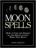 Moon Spells: How to Use the Phases of the Moon to Get What You Want