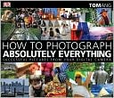 How to Photograph Absolutely Everything: Successful Pictures from Your Digital Camera