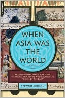 When Asia Was the World: Traveling Merchants, Scholars, Warriors, and Monks Who Created the 