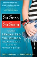 So Sexy So Soon: The New Sexualized Childhood and What Parents Can Do to Protect Their Kids