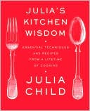 Julia's Kitchen Wisdom: Essential Techniques and Recipes from a Lifetime in Cooking