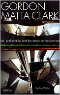 Gordon Matta-Clark: Art, Architecture and the Attack on Modernism