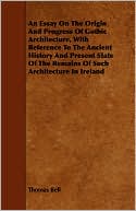 An Essay On The Origin And Progress Of Gothic Architecture, With Reference To The Ancient History And Present State Of The Remains Of Such Architecture In Ireland