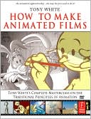 How to Make Animated Films: Tony White's Complete Masterclass on the Traditional Principals of Animation