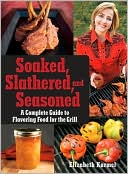 Soaked, Slathered, and Seasoned: A Complete Guide to Flavoring Food on the Grill and BBQ
