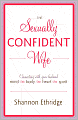 The Sexually Confident Wife: Connecting with Your Husband Mind Body Heart Spirit