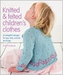 Knitted & Felted Children's Clothes: 22 Delightful Designs for Tops, Hats, Scarves and Bags