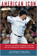 American Icon: The Fall of Roger Clemens and the Rise of Steroids in America's Pastime
