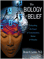 The Biology of Belief: Unleashing the Power of Consciousness, Matter & Miracles