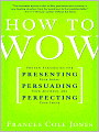 How to Wow: Proven Strategies for Presenting Your Ideas, Persuading Your Audience, and Perfecting Your Image