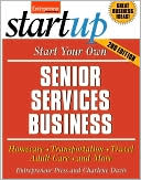Start Your Own Senior Services Business: Adult Day Care, Relocation Services, Homecare, Transportation Service, Concierge, Travel Service and More