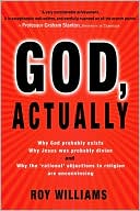 God, Actually: Why God Probably Exists; Why Jesus Was Probably Divine; and Why the Rational Objections to Faith Are Unconvincing