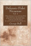 Defensio Fidei Nicaenae, Volume 1: A Defence of the Nicene Creed, out of the Extant Writings of the Catholick Doctors, Who Flourished during the Three First Centuries of the Christian Church; in which also is Incidentally Vindicated the Creed of Constanti