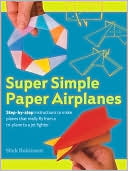 Super Simple Paper Airplanes: Step-By-Step Instructions to Make Planes That Really Fly From a Tri-Plane to a Jet Fighter