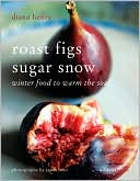 Roast Figs Sugar Snow: Winter Food to Warm the Soul