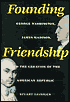 Founding Friendship: George Washington, James Madison, and the Creation of the American Republic
