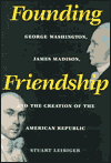 Founding Friendship: George Washington, James Madison, and the Creation of the American Republic