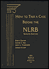 How to Take a Case before the NLRB: Gives Updated, Step-by-Step Reference to Complex Procedures