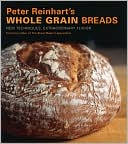 Peter Reinharts Whole Grain Breads: New Techniques, Extraordinary Flavor