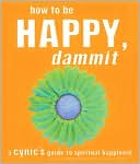 How to Be Happy, Dammit: A Cynic's Guide to Spiritual Happiness