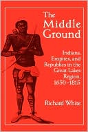 The Middle Ground: Indians, Empires, and Republics in the Great Lakes Region, 1650-1815