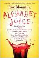 Alphabet Juice: The Energies, Gists, and Spirits of Letters, Words, and Combinations Thereof; Their Roots, Bones, Innards, Piths, Pips, and Secret Parts, Tinctures, Tonics, and Essences; with Examples of Their Usage Foul and Savory