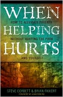 When Helping Hurts: Alleviating Poverty Without Hurting the Poor... and Ourselves