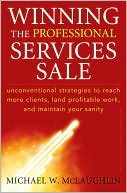 Winning the Professional Services Sale : Unconventional Strategies to Reach More Clients, Land Profitable Work, and Maintain Your Sanity