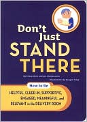 Don't Just Stand There: How to Be Helpful, Clued-In, Supportive, Engaged & Relevant in the Delivery Room