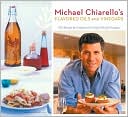Michael Chiarello's Flavored Oils and Vinegars: 100 Recipes for Cooking with Infused Oils and Vinegars