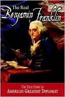 Real Benjamin Franklin: The True Story of America's Greatest Diplomat