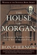 The House of Morgan: An American Banking Dynasty and the Rise of Modern Finance