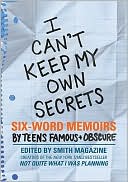 I Can't Keep My Own Secrets: Six-Word Memoirs by Teens Famous and Obscure