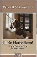 I'll Be Home Soon!: How to Prevent and Treat Separation Anxiety
