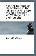 A Letter To Those Of His Brethren In The Ministry Who Refuse To Admit The Rev. Mr. Whitefield Into T