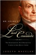 Mr. Adam's Last Crusade: John Quincy Adams's Extraordinary Post-Presidential Life in Congress