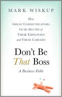 Don't Be That Boss: How Great Communicators Get the Most Out of Their Employees and Their Careers
