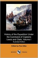 History Of The Expedition Under The Command Of Captains Lewis And Clark, To The Sources Of The Missouri, Thence Across The Rocky Mountains And Down The River Columbia To The Pacific Ocean, Volume I (Illustrated Edition)