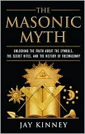 The Masonic Myth: Unlocking the Truth about the Symbols, the Secret Rites, and the History of Freemasony