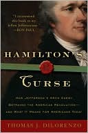 Hamilton's Curse: How Jefferson's Arch Enemy Betrayed the American Revolution - And What It Means for Americans Today