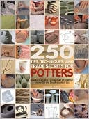 250 Tips, Techniques, and Trade Secrets for Potters: The Indispensable Compendium of Essential Knowledge and Troubleshooting Tips