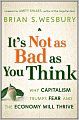 It's Not as Bad as You Think: Why Capitalism Trumps Fear and the Economy Will Thrive