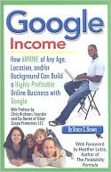 Google Income: How Anyone of Any Age, Location, And-Or Background Can Build a Highly Profitable Online Business with Google