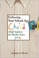 Fathering Your School-Age Child: A Dad's Guide to the Wonder Years--Three- to Nine-Year Olds